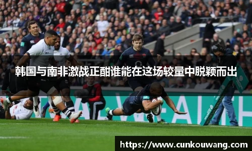 韩国与南非激战正酣谁能在这场较量中脱颖而出