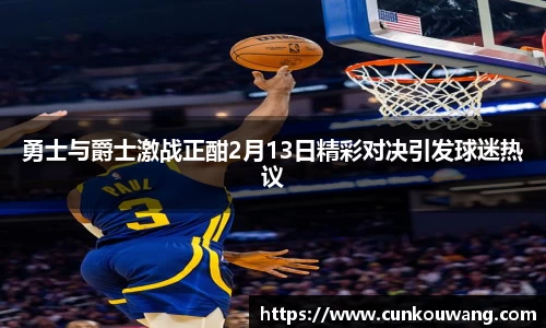 勇士与爵士激战正酣2月13日精彩对决引发球迷热议