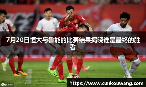 7月20日恒大与鲁能的比赛结果揭晓谁是最终的胜者