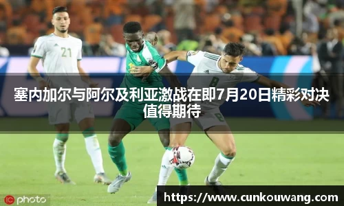 塞内加尔与阿尔及利亚激战在即7月20日精彩对决值得期待